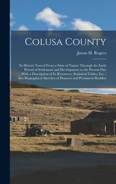portada Colusa County: Its History Traced From a State of Nature Through the Early Period of Settlement and Development to the Present Day Wi
