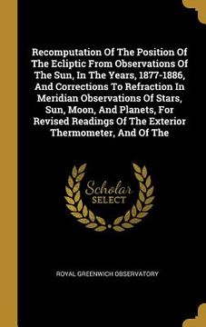 portada Recomputation Of The Position Of The Ecliptic From Observations Of The Sun, In The Years, 1877-1886, And Corrections To Refraction In Meridian Observa (in English)