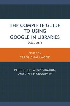 portada The Complete Guide to Using Google in Libraries: Instruction, Administration, and Staff Productivity