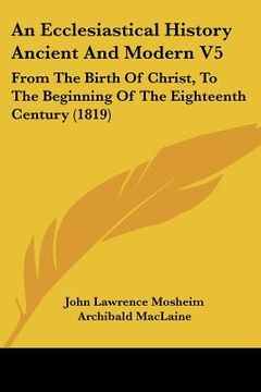 portada an ecclesiastical history ancient and modern v5: from the birth of christ, to the beginning of the eighteenth century (1819) (en Inglés)
