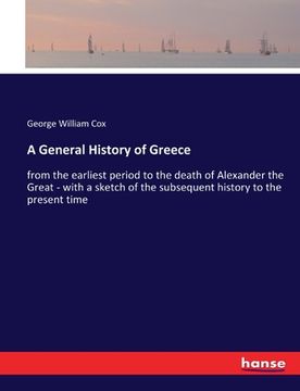 portada A General History of Greece: from the earliest period to the death of Alexander the Great - with a sketch of the subsequent history to the present (en Inglés)
