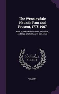 portada The Wensleydale Hounds Past and Present, 1775-1907: With Numerous Anecdotes, Incidents, and Illus. of Well-Known Dalesmen (en Inglés)
