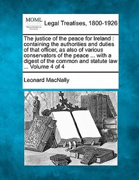 portada the justice of the peace for ireland: containing the authorities and duties of that officer, as also of various conservators of the peace ... with a d (en Inglés)