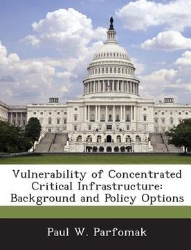 portada Vulnerability of Concentrated Critical Infrastructure: Background and Policy Options (en Inglés)