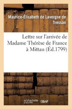 portada Lettre Sur l'Arrivée de Madame Thérèse de France À Mittau: , Suivie de Réflexions Du Rédacteur Du 'Spectateur Du Nord'... (in French)