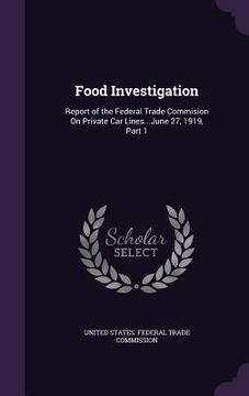 portada Food Investigation: Report of the Federal Trade Commision On Private Car Lines...June 27, 1919, Part 1 (en Inglés)