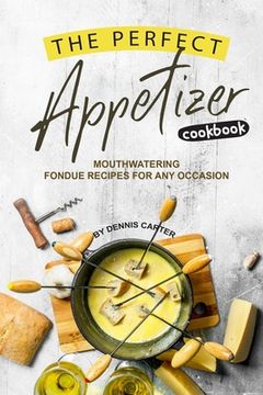 portada The Perfect Appetizer Cookbook: Mouthwatering Fondue Recipes for Any Occasion (en Inglés)