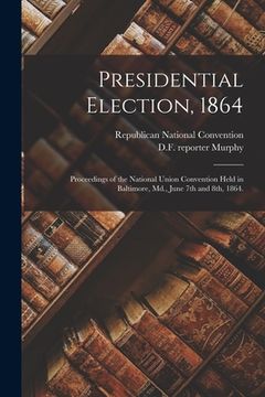 portada Presidential Election, 1864: Proceedings of the National Union Convention Held in Baltimore, Md., June 7th and 8th, 1864. (in English)