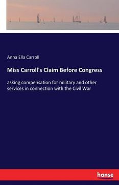 portada Miss Carroll's Claim Before Congress: asking compensation for military and other services in connection with the Civil War (en Inglés)