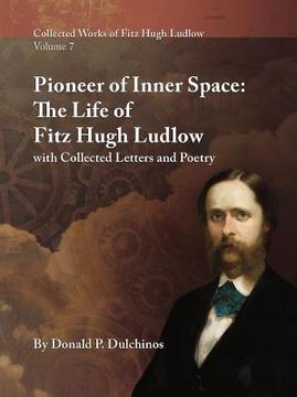 portada Collected Works of Fitz Hugh Ludlow, Volume 7: Pioneer of Inner Space: The Life of Fitz Hugh Ludlow, with Collected Letters and Poetry (en Inglés)