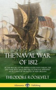 portada The Naval War of 1812: or the History of the United States Navy during the Last War with Great Britain, to Which Is Appended an Account of th (en Inglés)