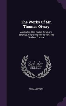 portada The Works Of Mr. Thomas Otway: Alcibiades. Don Carlos. Titus And Berenice. Friendship In Fashion. The Soldiers Fortune (in English)