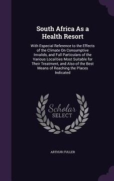 portada South Africa As a Health Resort: With Especial Reference to the Effects of the Climate On Consumptive Invalids, and Full Particulars of the Various Lo (en Inglés)