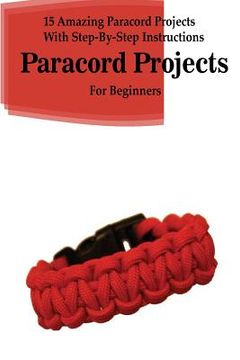 portada Paracord Projects: 15 Amazing Paracord Projects With Step-By-Step Instructions For Beginners: (Paracord Bracelet, Paracord Survival Belt, (en Inglés)