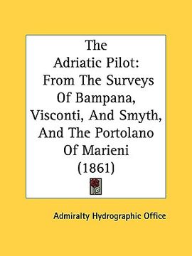 portada the adriatic pilot: from the surveys of bampana, visconti, and smyth, and the portolano of marieni (1861) (en Inglés)