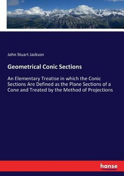 portada Geometrical Conic Sections: An Elementary Treatise in which the Conic Sections Are Defined as the Plane Sections of a Cone and Treated by the Meth (en Inglés)