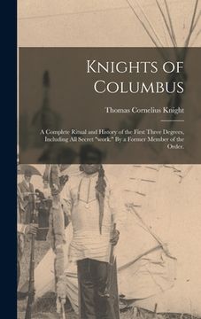 portada Knights of Columbus: A Complete Ritual and History of the First Three Degrees, Including All Secret "work." By a Former Member of the Order (en Inglés)
