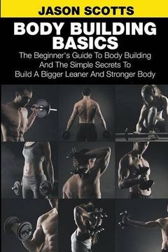 portada Body Building Basics: The Beginner's Guide to Body Building and the Simple Secrets to Build a Bigger Leaner and Stronger Body