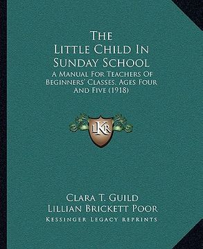 portada the little child in sunday school: a manual for teachers of beginners' classes, ages four and five (1918) (en Inglés)