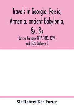portada Travels in Georgia, Persia, Armenia, Ancient Babylonia, &c. &C. During the Years 1817, 1818, 1819, and 1820 (Volume i) (in English)