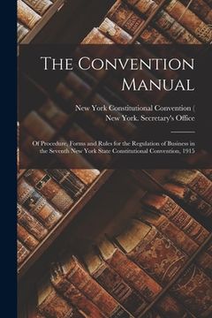 portada The Convention Manual: of Procedure, Forms and Rules for the Regulation of Business in the Seventh New York State Constitutional Convention, (en Inglés)