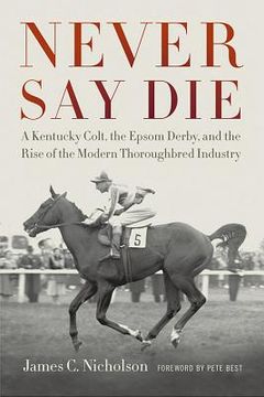 portada never say die: a kentucky colt, the epsom derby, and the rise of the modern thoroughbred industry (en Inglés)