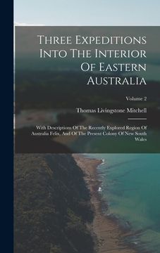 portada Three Expeditions Into The Interior Of Eastern Australia: With Descriptions Of The Recently Explored Region Of Australia Felix, And Of The Present Col (en Inglés)