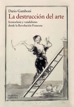 portada La Destrucción del Arte: Iconoclasia y Vandalismo Desde la Revolución Francesa (in Spanish)