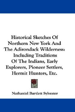 portada historical sketches of northern new york and the adirondack wilderness: including traditions of the indians, early explorers, pioneer settlers, hermit