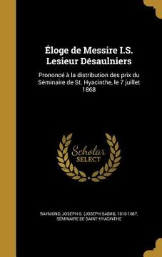 portada Éloge de Messire I.S. Lesieur Désaulniers: Prononcé à la distribution des prix du Séminaire de St. Hyacinthe, le 7 juillet 1868 (en Francés)