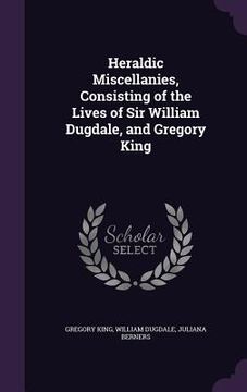portada Heraldic Miscellanies, Consisting of the Lives of Sir William Dugdale, and Gregory King (en Inglés)