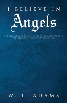 portada I Believe in Angels: The Miraculous True-Life Story of Catastrophic Vehicle Collision Survivor Ashley (en Inglés)