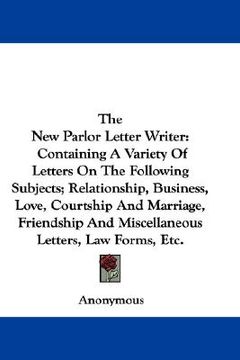 portada the new parlor letter writer: containing a variety of letters on the following subjects; relationship, business, love, courtship and marriage, frien (en Inglés)