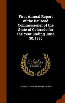 portada First Annual Report of the Railroad Commissioner of the State of Colorado for the Year Ending June 30, 1885 (en Inglés)