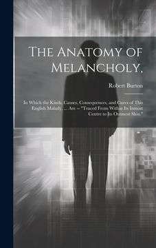 portada The Anatomy of Melancholy,: In Which the Kinds, Causes, Consequences, and Cures of This English Malady, ... Are -- "Traced From Within Its Inmost (in English)