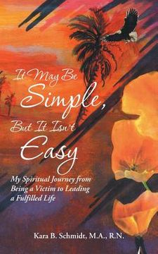 portada It May Be Simple, But It Isn't Easy: My Spiritual Journey from Being a Victim to Leading a Fulfilled Life (in English)