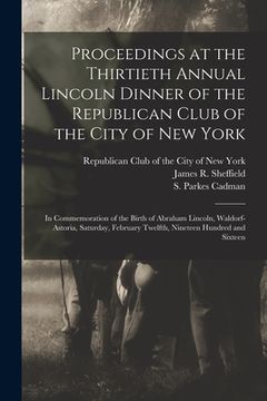 portada Proceedings at the Thirtieth Annual Lincoln Dinner of the Republican Club of the City of New York: in Commemoration of the Birth of Abraham Lincoln, W (en Inglés)