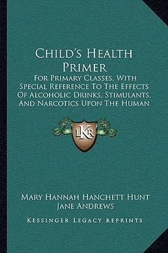 portada child's health primer: for primary classes, with special reference to the effects of alcoholic drinks, stimulants, and narcotics upon the hum (en Inglés)