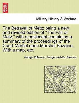 portada the betrayal of metz: being a new and revised edition of "the fall of metz," with a postscript containing a summary of the proceedings of th (en Inglés)