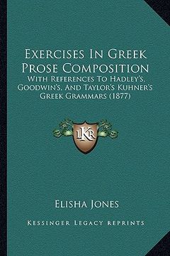 portada exercises in greek prose composition: with references to hadley's, goodwin's, and taylor's kuhner's greek grammars (1877) (en Inglés)