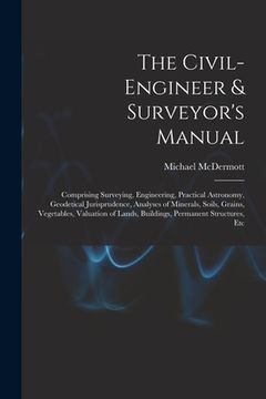 portada The Civil-Engineer & Surveyor's Manual: Comprising Surveying, Engineering, Practical Astronomy, Geodetical Jurisprudence, Analyses of Minerals, Soils, (en Inglés)