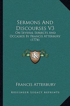 portada sermons and discourses v3: on several subjects and occasios by francis atterbury (1774)on several subjects and occasios by francis atterbury (177 (en Inglés)