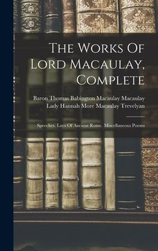 portada The Works Of Lord Macaulay, Complete: Speeches. Lays Of Ancient Rome. Miscellaneous Poems (en Inglés)