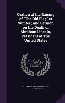 portada Oration at the Raising of "The Old Flag" at Sumter; and Sermon on the Death of Abraham Lincoln, President of The United States