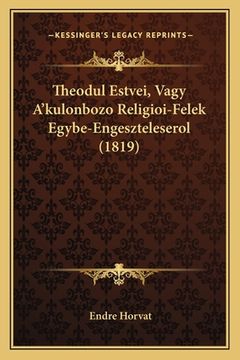 portada Theodul Estvei, Vagy A'kulonbozo Religioi-Felek Egybe-Engeszteleserol (1819) (en Húngaro)