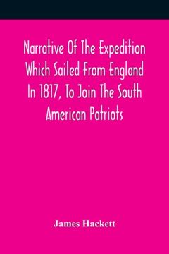 portada Narrative Of The Expedition Which Sailed From England In 1817, To Join The South American Patriots; Comprising Every Particular Connected With Its For