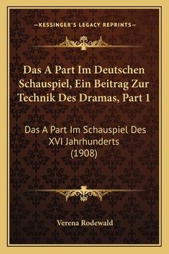portada Das A Part Im Deutschen Schauspiel, Ein Beitrag Zur Technik Des Dramas, Part 1: Das A Part Im Schauspiel Des XVI Jahrhunderts (1908) (in German)