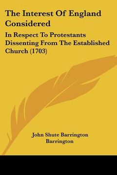 portada the interest of england considered: in respect to protestants dissenting from the established church (1703) (en Inglés)