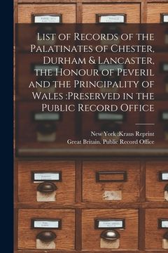 portada List of Records of the Palatinates of Chester, Durham & Lancaster, the Honour of Peveril and the Principality of Wales: preserved in the Public Record (en Inglés)