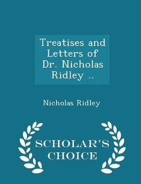 portada Treatises and Letters of Dr. Nicholas Ridley .. - Scholar's Choice Edition (en Inglés)